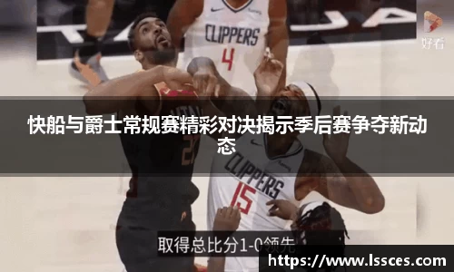 快船与爵士常规赛精彩对决揭示季后赛争夺新动态
