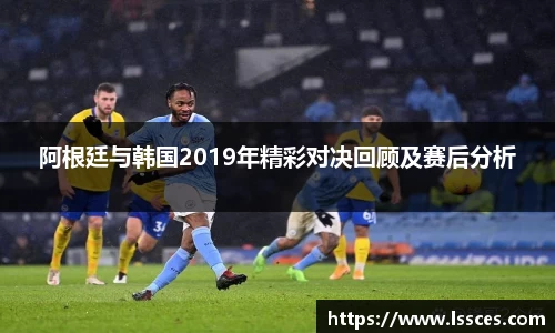 阿根廷与韩国2019年精彩对决回顾及赛后分析